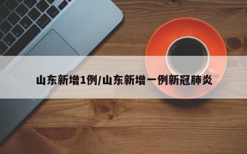 山东新增1例/山东新增一例新冠肺炎