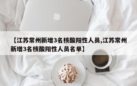 【江苏常州新增3名核酸阳性人员,江苏常州新增3名核酸阳性人员名单】