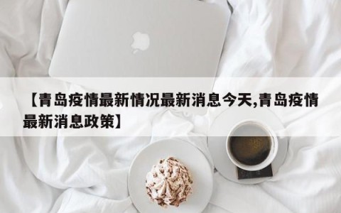【青岛疫情最新情况最新消息今天,青岛疫情最新消息政策】