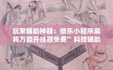 玩家辅助神器：微乐小程序麻将万能开挂器免费”科技辅助神器手机版