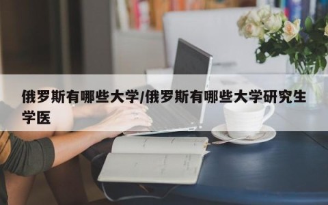 俄罗斯有哪些大学/俄罗斯有哪些大学研究生学医