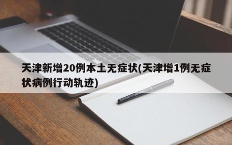 天津新增20例本土无症状(天津增1例无症状病例行动轨迹)