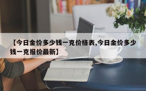【今日金价多少钱一克价格表,今日金价多少钱一克报价最新】