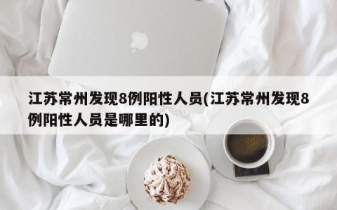 江苏常州发现8例阳性人员(江苏常州发现8例阳性人员是哪里的)