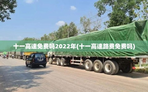 十一高速免费吗2022年(十一高速路费免费吗)