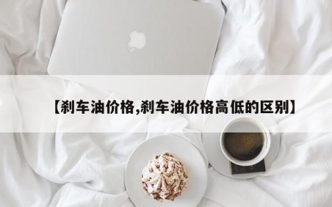 【刹车油价格,刹车油价格高低的区别】