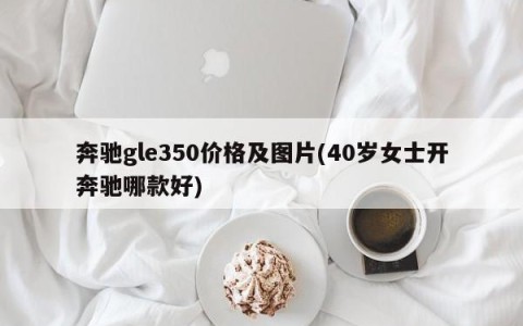 奔驰gle350价格及图片(40岁女士开奔驰哪款好)