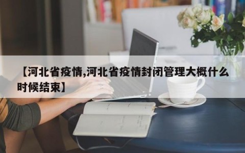 【河北省疫情,河北省疫情封闭管理大概什么时候结束】