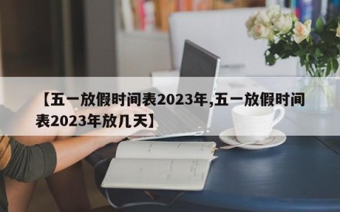 【五一放假时间表2023年,五一放假时间表2023年放几天】