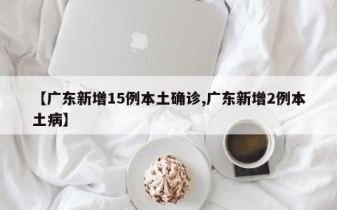 【广东新增15例本土确诊,广东新增2例本土病】