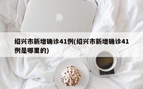 绍兴市新增确诊41例(绍兴市新增确诊41例是哪里的)
