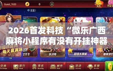 2026首发科技“微乐广西麻将小程序有没有开挂神器”科技辅助神器手机版