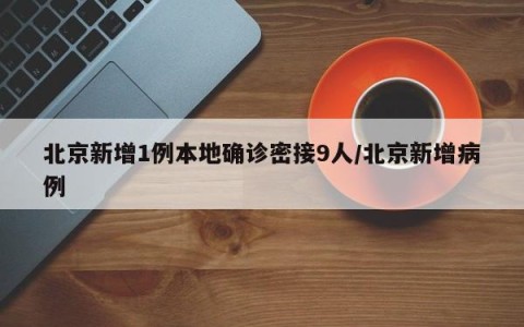 北京新增1例本地确诊密接9人/北京新增病例