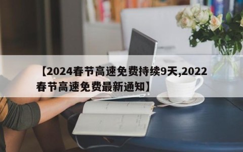 【2024春节高速免费持续9天,2022春节高速免费最新通知】