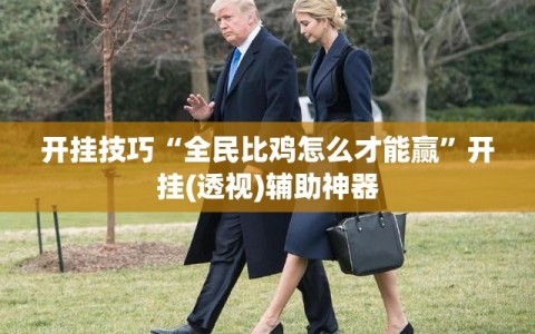 开挂技巧“全民比鸡怎么才能赢”开挂(透视)辅助神器