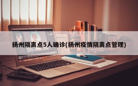 扬州隔离点5人确诊(扬州疫情隔离点管理)