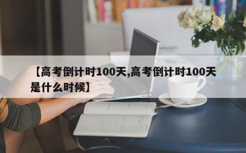 【高考倒计时100天,高考倒计时100天是什么时候】