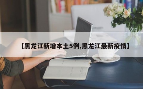 【黑龙江新增本土5例,黑龙江最新疫情】