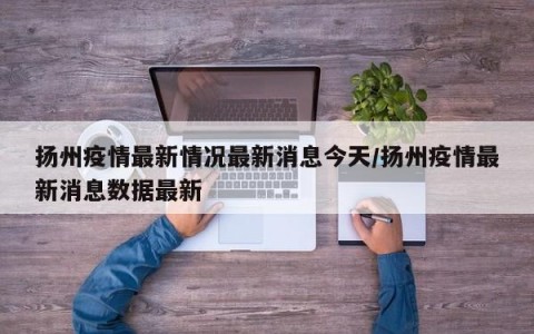 扬州疫情最新情况最新消息今天/扬州疫情最新消息数据最新