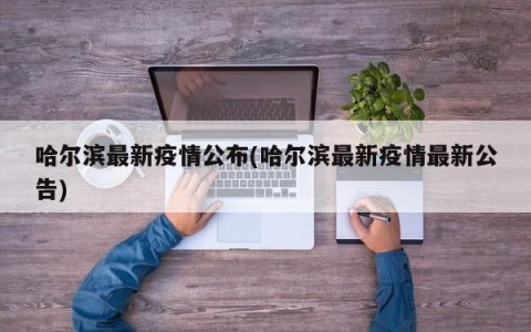 哈尔滨最新疫情公布(哈尔滨最新疫情最新公告)