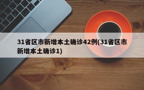 31省区市新增本土确诊42例(31省区市新增本土确诊1)