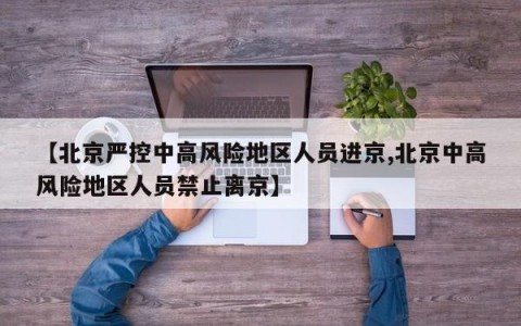 【北京严控中高风险地区人员进京,北京中高风险地区人员禁止离京】