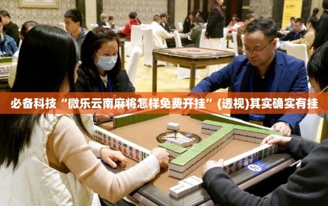 必备科技“微乐云南麻将怎样免费开挂”(透视)其实确实有挂