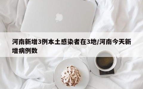 河南新增3例本土感染者在3地/河南今天新增病例数