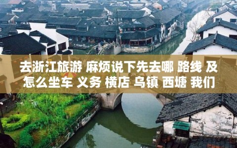 去浙江旅游 麻烦说下先去哪 路线 及怎么坐车 义务 横店 乌镇 西塘 我们火车到杭州