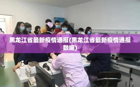 黑龙江省最新疫情通报(黑龙江省最新疫情通报数据)