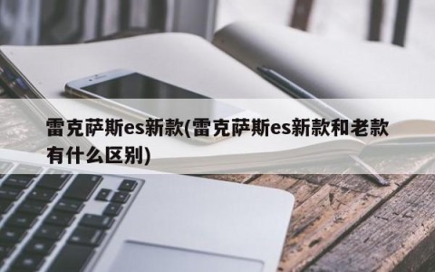 雷克萨斯es新款(雷克萨斯es新款和老款有什么区别)