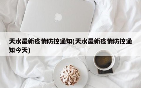 天水最新疫情防控通知(天水最新疫情防控通知今天)