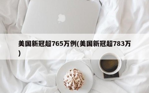 美国新冠超765万例(美国新冠超783万)