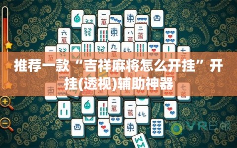 推荐一款“吉祥麻将怎么开挂”开挂(透视)辅助神器