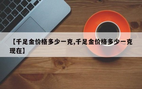 【千足金价格多少一克,千足金价格多少一克现在】