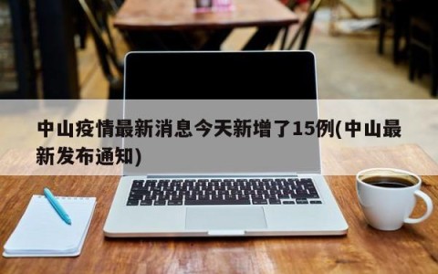 中山疫情最新消息今天新增了15例(中山最新发布通知)