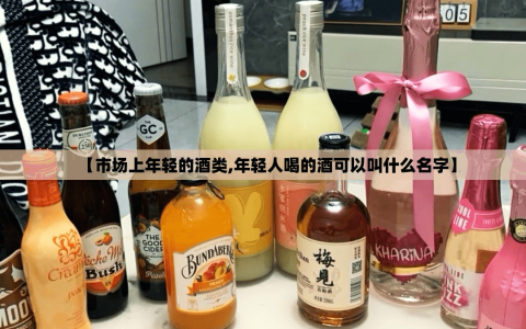 【市场上年轻的酒类,年轻人喝的酒可以叫什么名字】