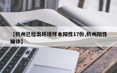 【杭州已检出环境样本阳性17份,杭州阳性确诊】