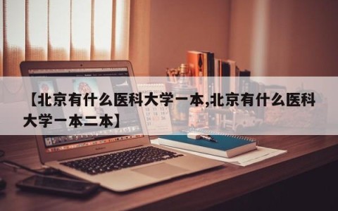 【北京有什么医科大学一本,北京有什么医科大学一本二本】