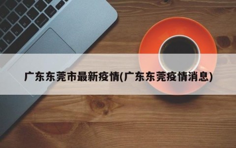 广东东莞市最新疫情(广东东莞疫情消息)