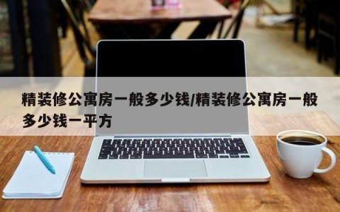 精装修公寓房一般多少钱/精装修公寓房一般多少钱一平方