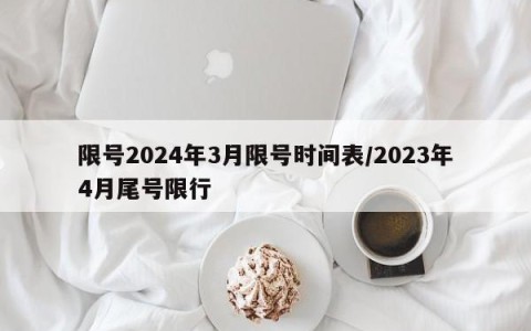 限号2024年3月限号时间表/2023年4月尾号限行