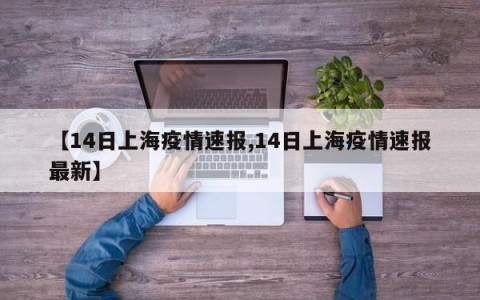 【14日上海疫情速报,14日上海疫情速报最新】