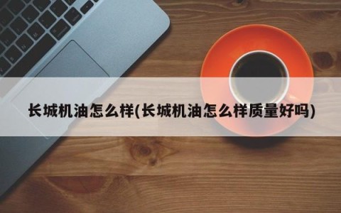 长城机油怎么样(长城机油怎么样质量好吗)