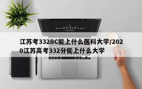 江苏考332BC能上什么医科大学/2020江苏高考332分能上什么大学