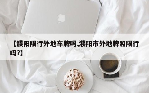 【濮阳限行外地车牌吗,濮阳市外地牌照限行吗?】