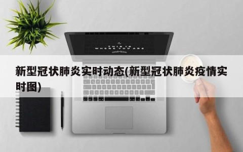 新型冠状肺炎实时动态(新型冠状肺炎疫情实时图)