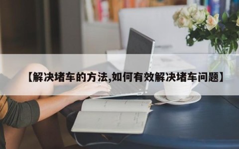 【解决堵车的方法,如何有效解决堵车问题】