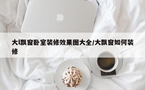 大l飘窗卧室装修效果图大全/大飘窗如何装修