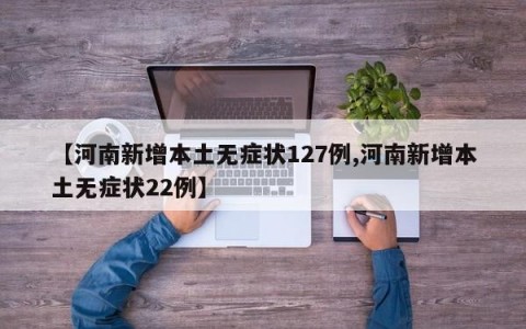 【河南新增本土无症状127例,河南新增本土无症状22例】